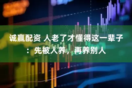 诚赢配资 人老了才懂得这一辈子：先被人养，再养别人