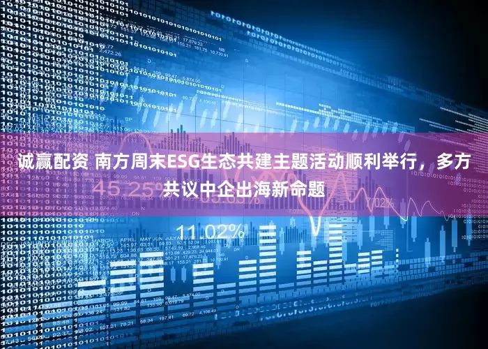 诚赢配资 南方周末ESG生态共建主题活动顺利举行,多方共议中企出海新命题