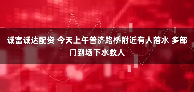 诚富诚达配资 今天上午普济路桥附近有人落水 多部门到场下水救人