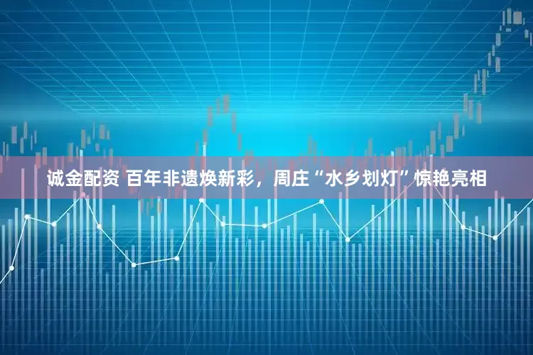 诚金配资 百年非遗焕新彩,周庄“水乡划灯”惊艳亮相
